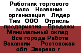 Работник торгового зала › Название организации ­ Лидер Тим, ООО › Отрасль предприятия ­ Продажи › Минимальный оклад ­ 1 - Все города Работа » Вакансии   . Ростовская обл.,Зверево г.